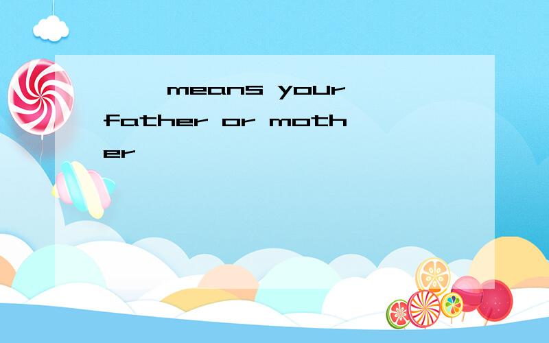 —— means your father or mother