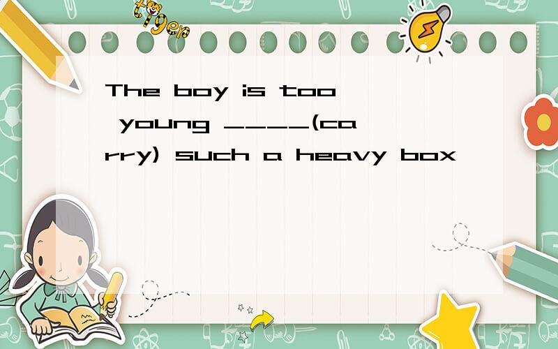 The boy is too young ____(carry) such a heavy box