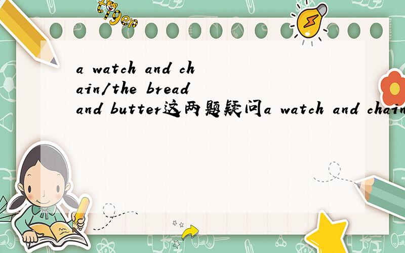a watch and chain/the bread and butter这两题疑问a watch and chainthe bread and butter这种的那个and是固定用法吗可否替换成with?会的请回答在给分
