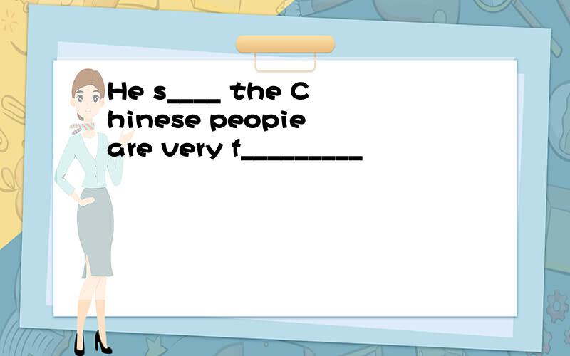 He s____ the Chinese peopie are very f_________