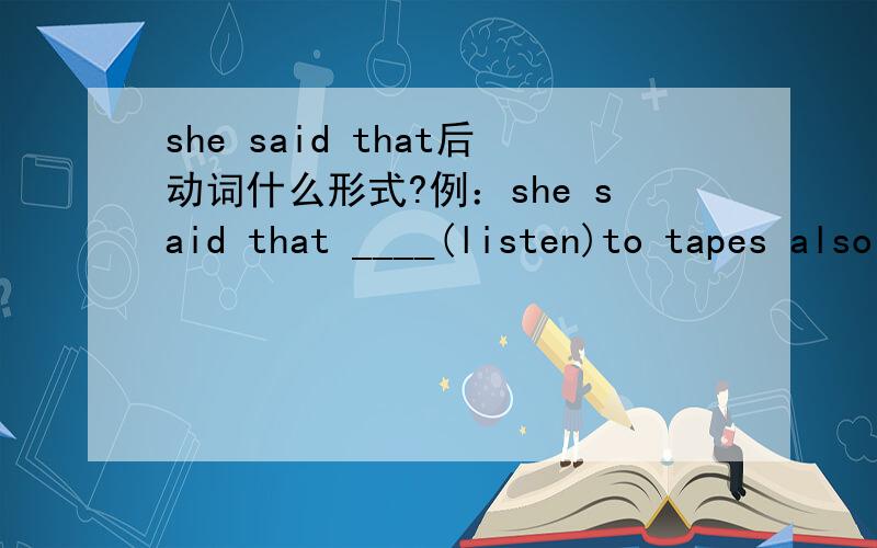 she said that后动词什么形式?例：she said that ____(listen)to tapes also helped a lot