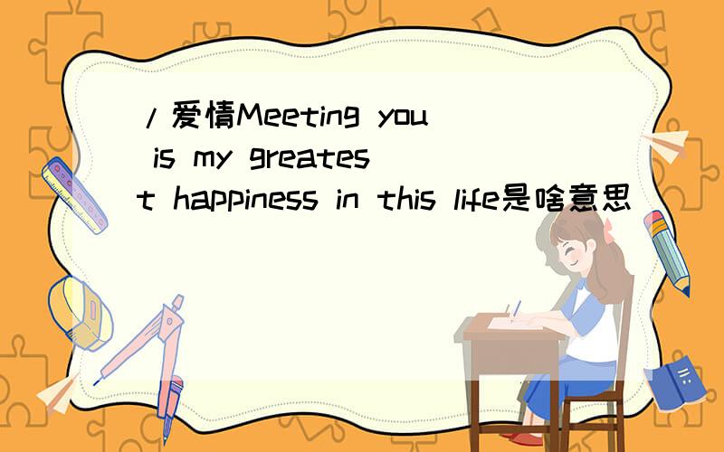 /爱情Meeting you is my greatest happiness in this life是啥意思