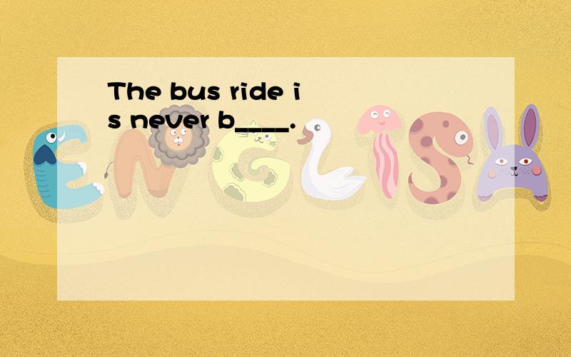 The bus ride is never b____.