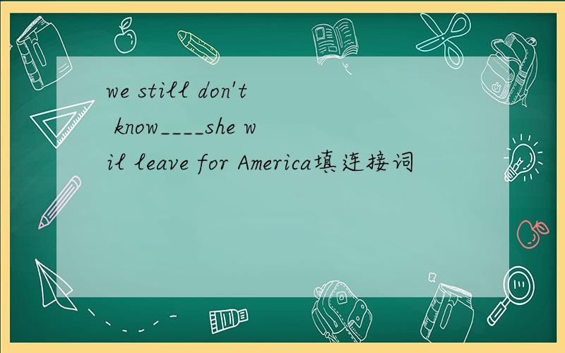 we still don't know____she wil leave for America填连接词