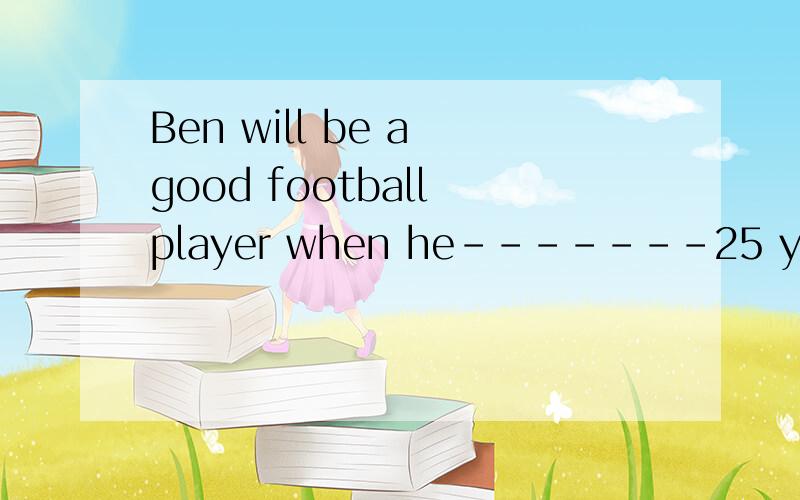 Ben will be a good football player when he-------25 years old.A.will beB.is C.has been