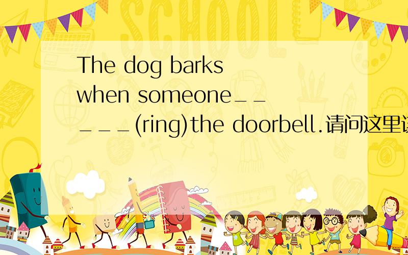 The dog barks when someone_____(ring)the doorbell.请问这里该填ringing还是rings?