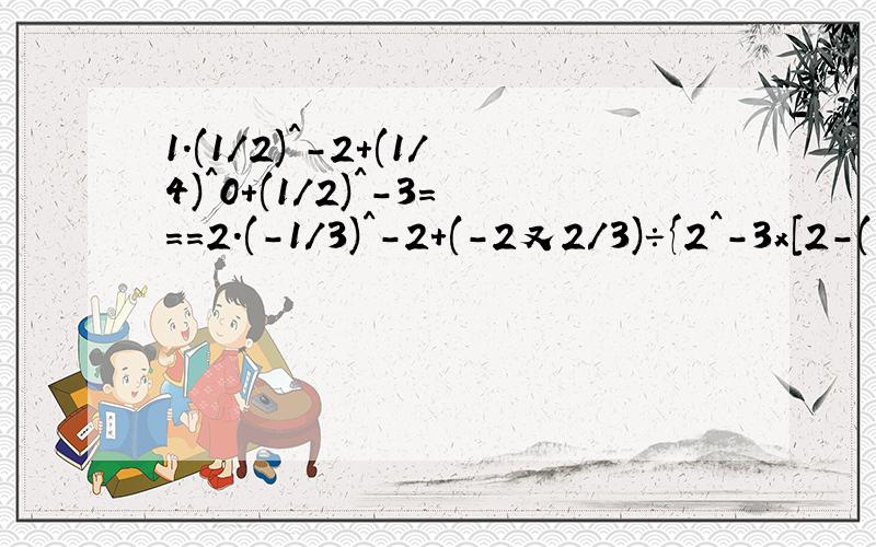 1.(1/2)^-2+(1/4)^0+(1/2)^-3===2.(-1/3)^-2+(-2又2/3)÷{2^-3x[2-(-2/3)^-2}===3.已知5x-3y+2=0,求10^5x÷10^3y的值