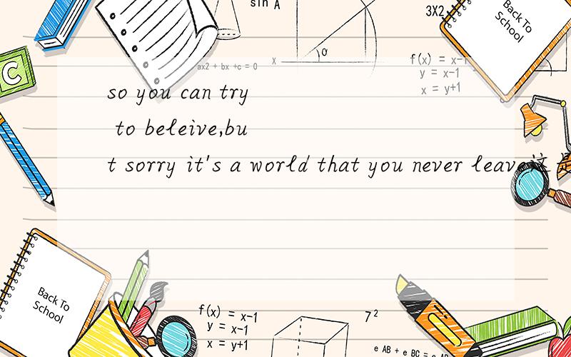 so you can try to beleive,but sorry it's a world that you never leave这是那