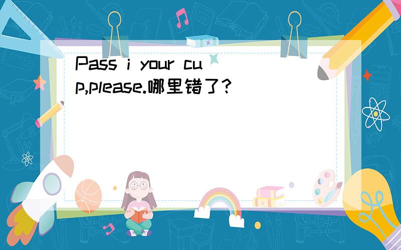 Pass i your cup,please.哪里错了?