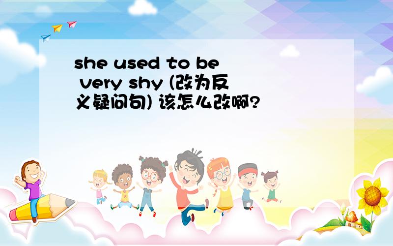 she used to be very shy (改为反义疑问句) 该怎么改啊?