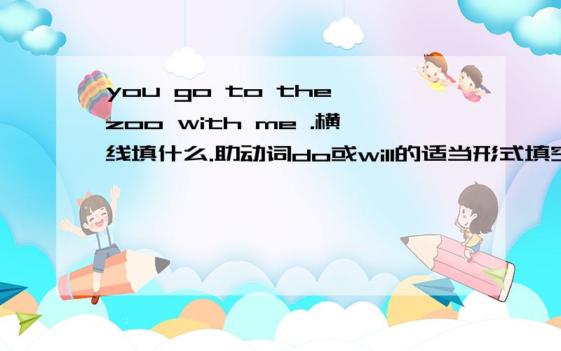you go to the zoo with me .横线填什么.助动词do或will的适当形式填空