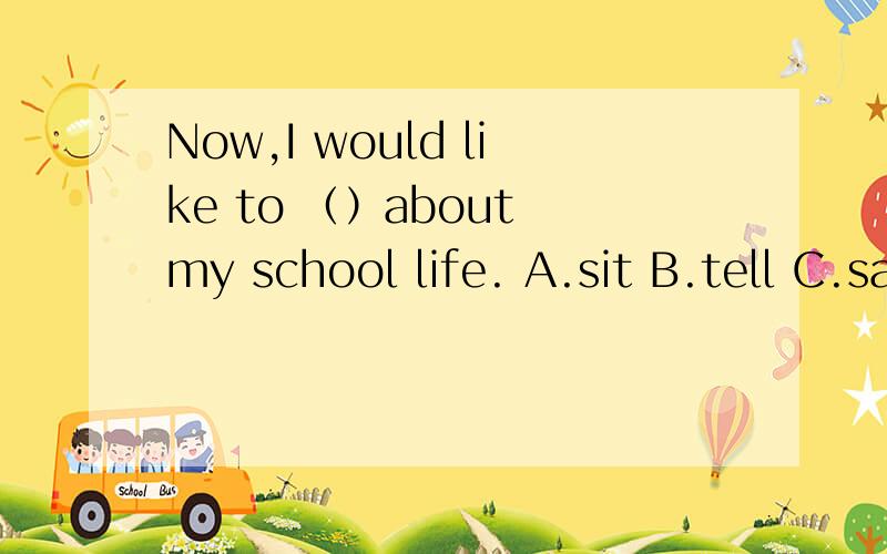 Now,I would like to （）about my school life. A.sit B.tell C.say D.talk这个人是自述学校生活的