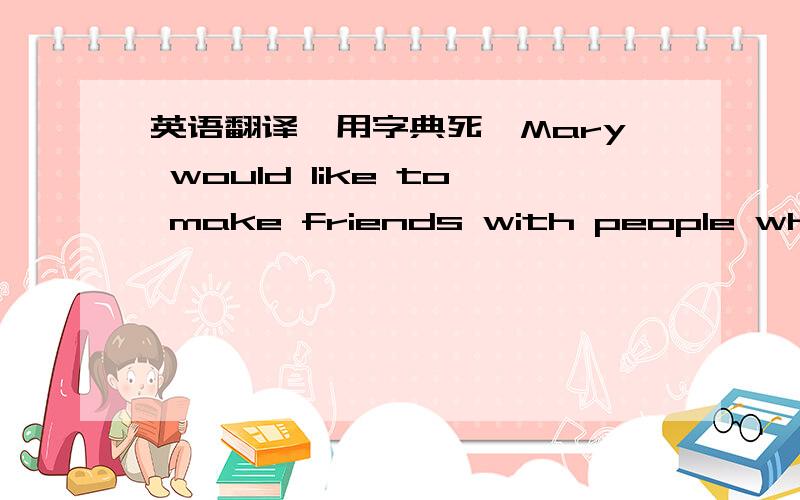 英语翻译【用字典死】Mary would like to make friends with people who think friendship.