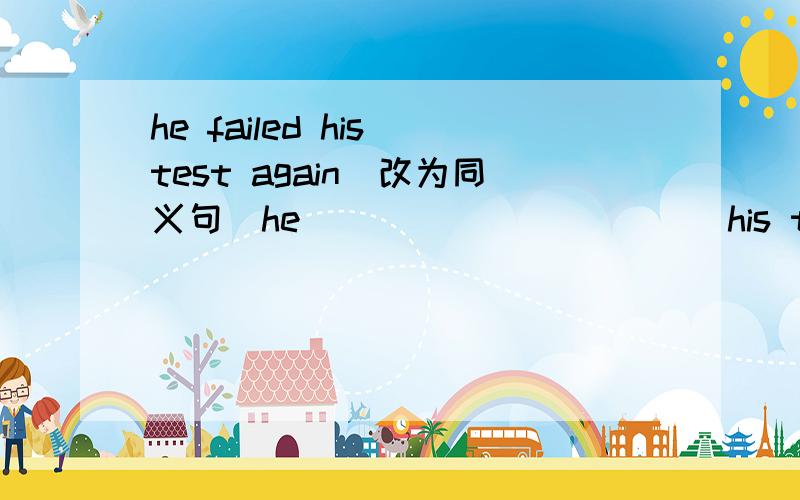 he failed his test again(改为同义句)he _____ _____ his test again