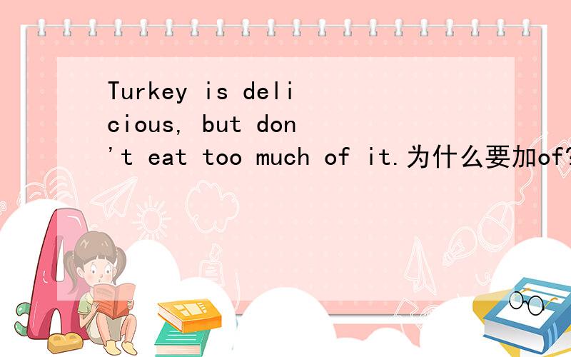Turkey is delicious, but don't eat too much of it.为什么要加of?