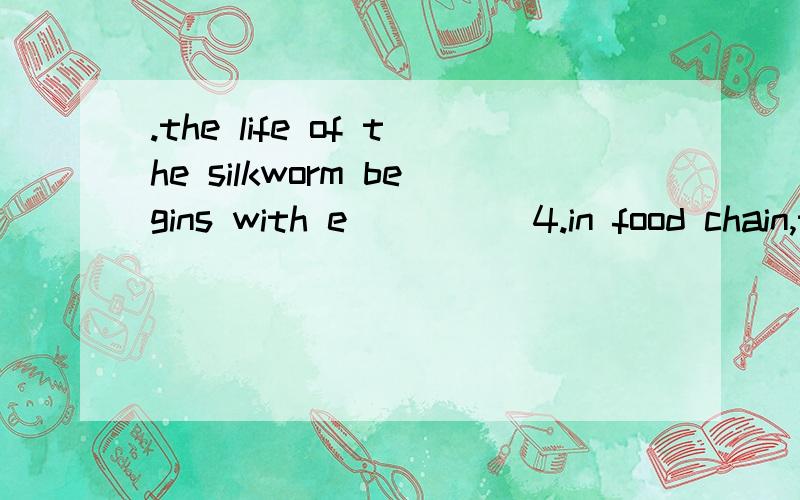 .the life of the silkworm begins with e_____4.in food chain,the wolves eat rabbits and the rabbits want to eat g_________