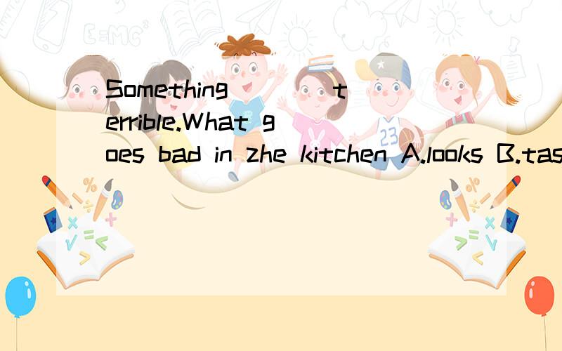 Something____terrible.What goes bad in zhe kitchen A.looks B.tastes C.smells D.feels