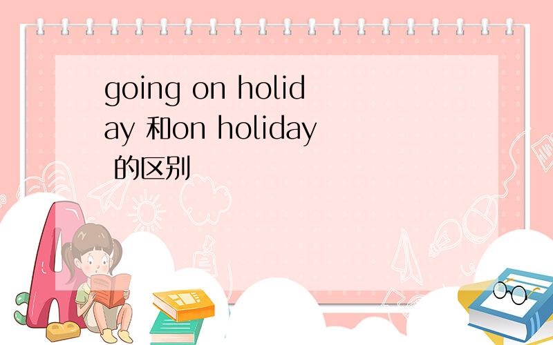 going on holiday 和on holiday 的区别