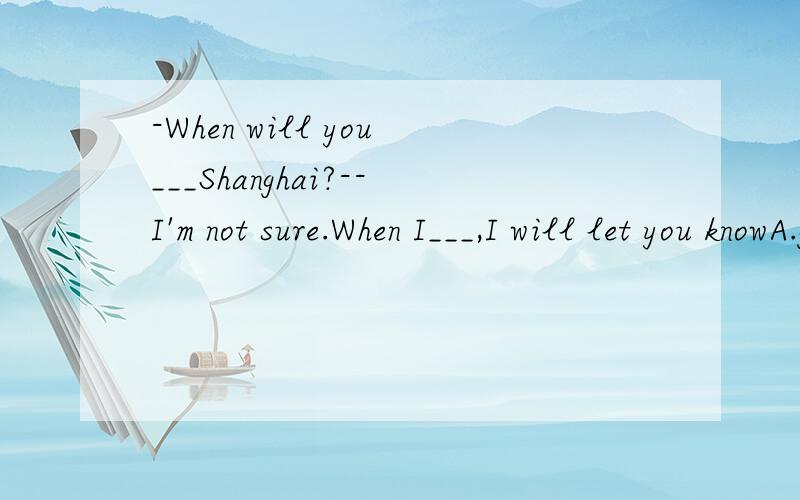 -When will you___Shanghai?--I'm not sure.When I___,I will let you knowA.get,arrive B.get to,arrive C.arrive in get D.arrive,arrive