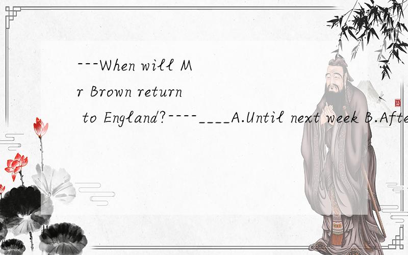---When will Mr Brown return to England?----____A.Until next week B.After afew weeksC.Not until next week D.For a few weeks