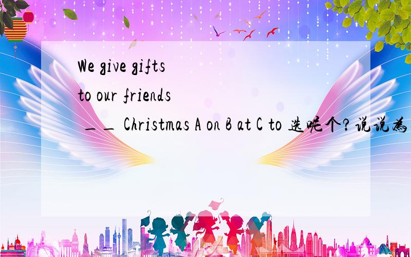 We give gifts to our friends __ Christmas A on B at C to 选呢个?说说为什么