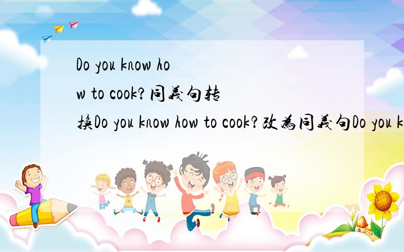 Do you know how to cook?同义句转换Do you know how to cook？改为同义句Do you know ___ ___ ___ ___?