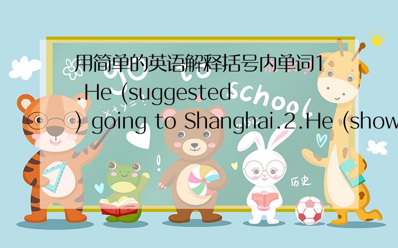 用简单的英语解释括号内单词1.He (suggested) going to Shanghai.2.He (showed) me an old photo.