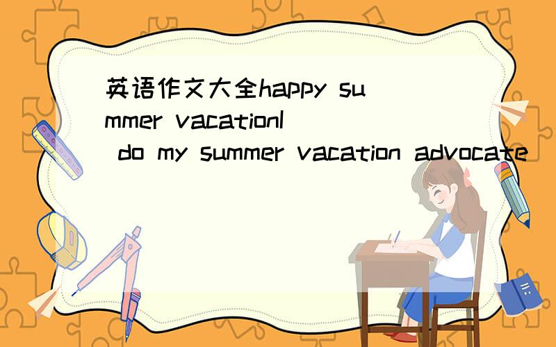 英语作文大全happy summer vacationI do my summer vacation advocate