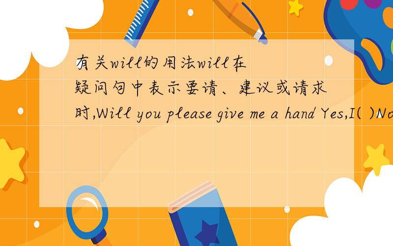 有关will的用法will在疑问句中表示要请、建议或请求时,Will you please give me a hand Yes,I( )No,I( )括号中表示要填写的,