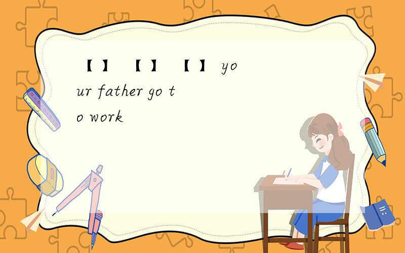 【 】 【 】 【 】 your father go to work