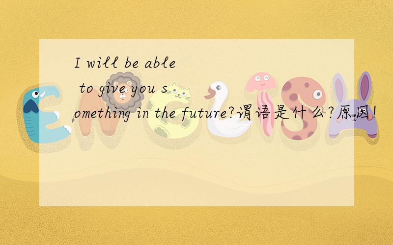I will be able to give you something in the future?谓语是什么?原因!