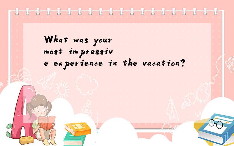 What was your most impressive experience in the vacation?