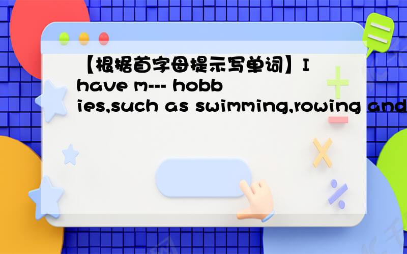 【根据首字母提示写单词】I have m--- hobbies,such as swimming,rowing and hiking.