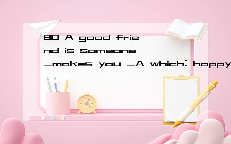 80 A good friend is someone _makes you _A which; happy B who; happilyC who; happyD whose; happily为什么不能是B 副词也可以做补语啊