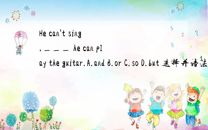 He can't sing ,___ he can play the guitar.A.and B.or C.so D.but 选择并语法说明