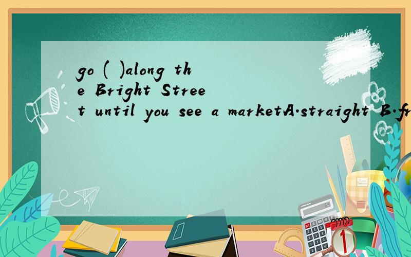 go ( )along the Bright Street until you see a marketA.straight B.from C.down D.to