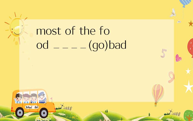most of the food ____(go)bad