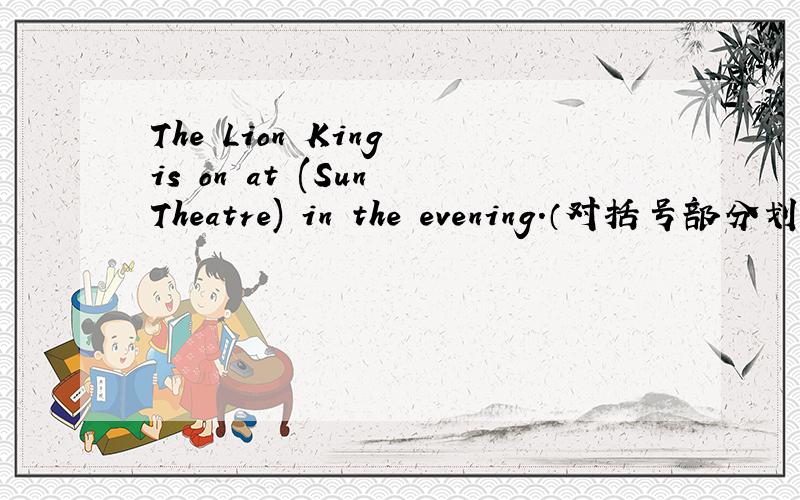 The Lion King is on at (Sun Theatre) in the evening.（对括号部分划线）