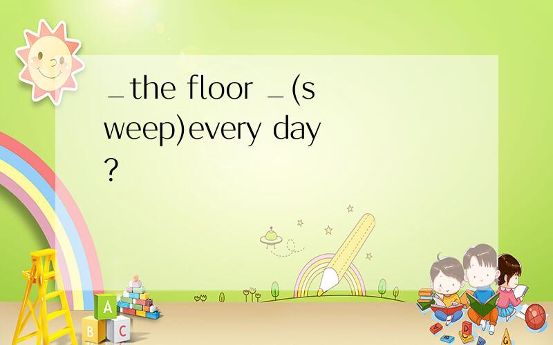 _the floor _(sweep)every day?