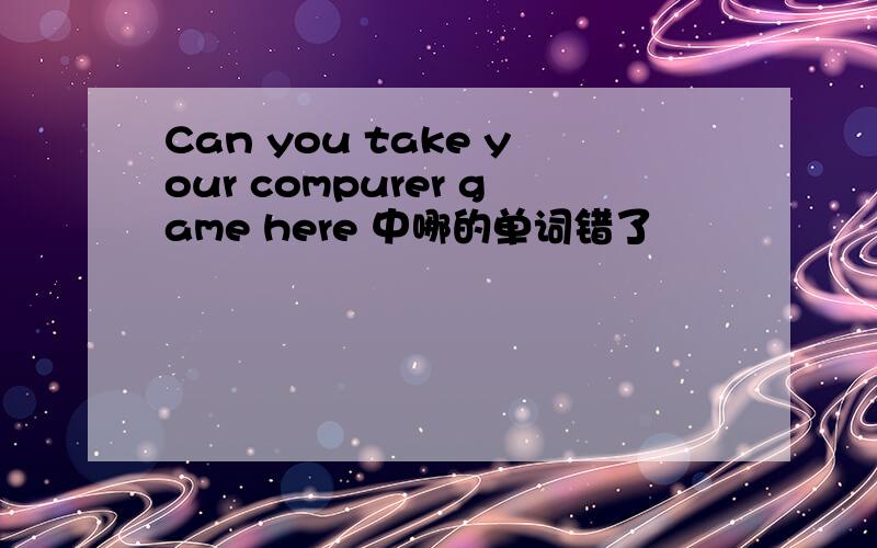 Can you take your compurer game here 中哪的单词错了