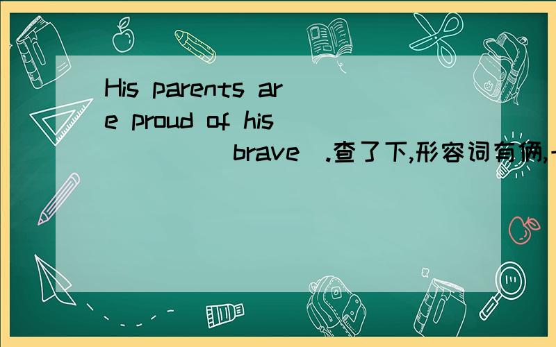 His parents are proud of his____(brave).查了下,形容词有俩,一个是bravery一个是braveness 选哪个呢 请说明下原因 主要是原因
