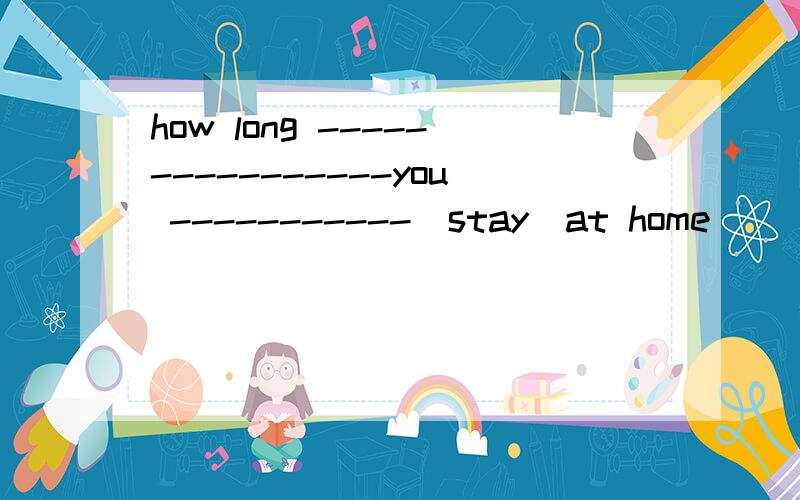 how long ----------------you -----------(stay)at home