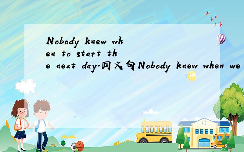 Nobody knew when to start the next day.同义句Nobody knew when we ____ _____ the next day