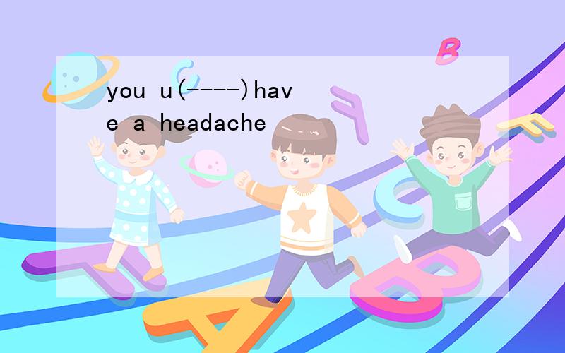 you u(----)have a headache
