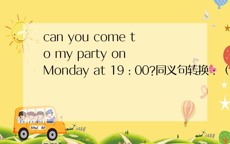 can you come to my party on Monday at 19：00?同义句转换：（ ）（ ）（ ）（ ）come to my party on Monday at 19：00?