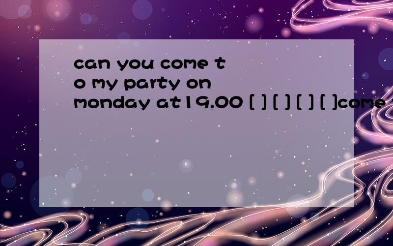 can you come to my party on monday at19.00 [ ] [ ] [ ] [ ]come to my party on monday at19.00