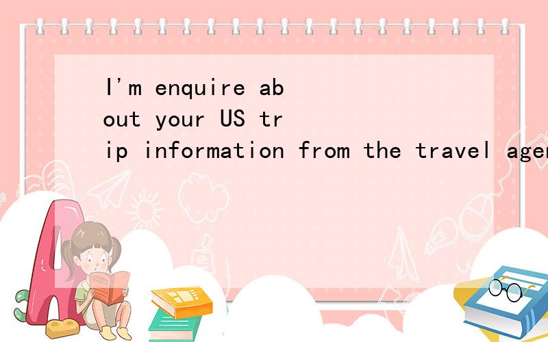 I'm enquire about your US trip information from the travel agency.I'll reply you when I got them.
