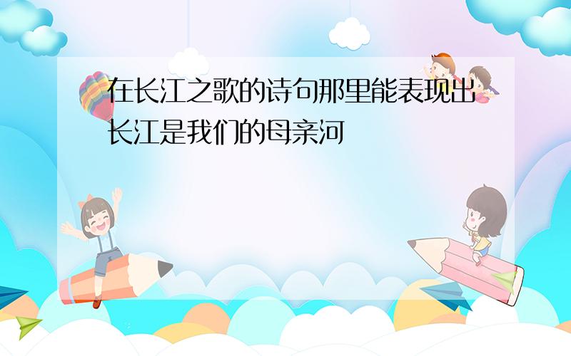 在长江之歌的诗句那里能表现出长江是我们的母亲河