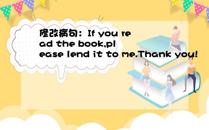 修改病句：If you read the book,please lend it to me.Thank you!