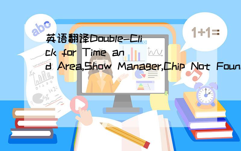 英语翻译Double-Click for Time and Area,Show Manager,Chip Not Found,还有一个是about...在计算机用语中是否也翻译成约.大概的意思.